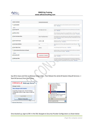 OBIEE11g Training
www.adivaconsulting.com
[Type the company name]
Say OK to Save and Click on Release Cofiguration. Then Reboot the whole BI System (Stop BI Services-->
Start BI Services) from Start menu
Once booted up, login to EM. In the EM, Navigate to Security Provider Configuration as shown below
 