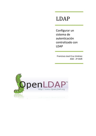 LDAP
Configurar un
onfigurar
sistema de
autenticación
centralizado con
LDAP
Francisco José Cruz Jiménez
ASO - 2º ASIR

 
