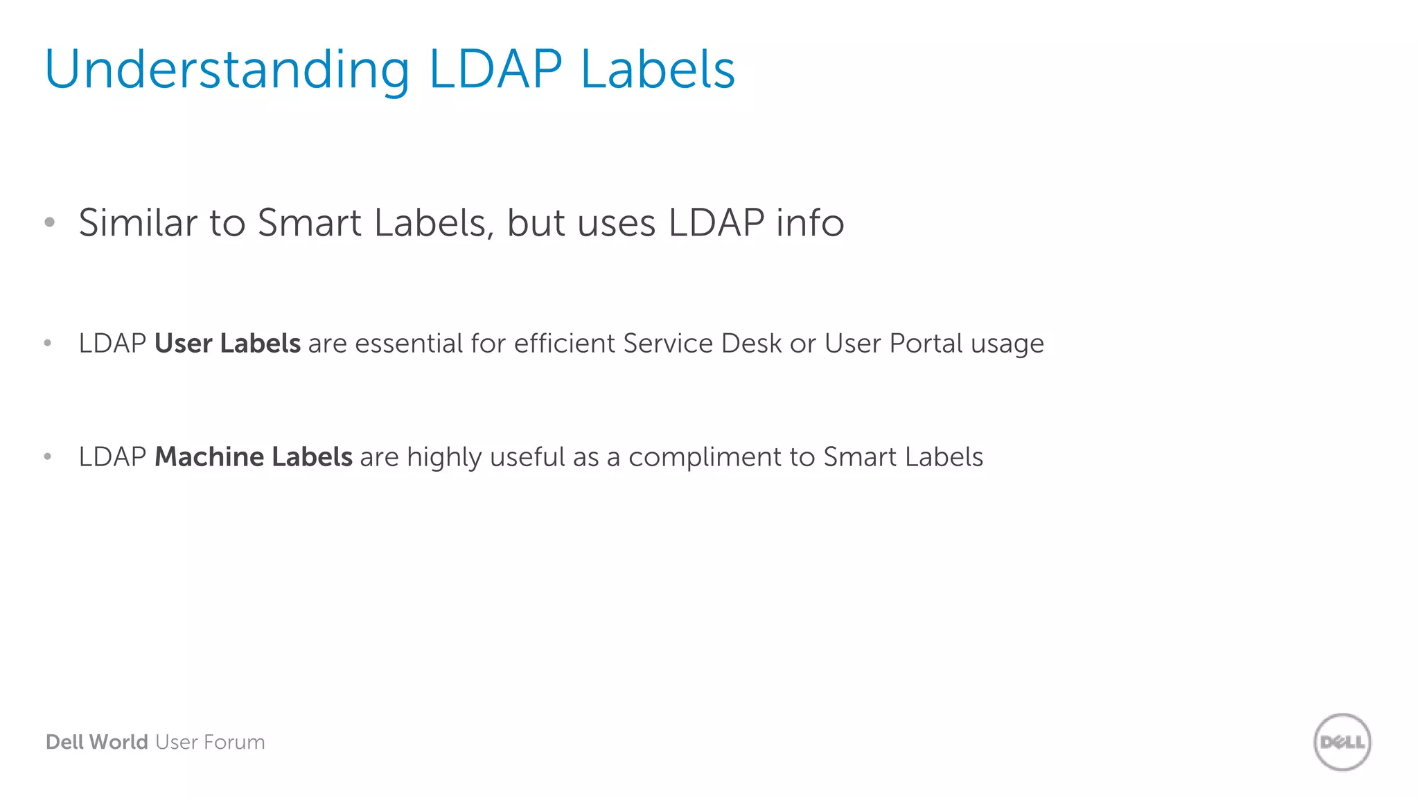 Dell World User Forum
Understanding LDAP Labels
• Similar to Smart Labels, but uses LDAP info
• LDAP User Labels are essential for efficient Service Desk or User Portal usage
• LDAP Machine Labels are highly useful as a compliment to Smart Labels
 