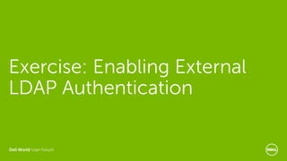 Dell World User Forum
Exercise: Enabling External
LDAP Authentication
 