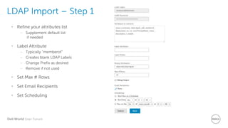 Dell World User Forum
LDAP Import – Step 1
• Refine your attributes list
– Supplement default list
if needed
• Label Attribute
– Typically “memberof”
– Creates blank LDAP Labels
– Change Prefix as desired
– Remove if not used
• Set Max # Rows
• Set Email Recipients
• Set Scheduling
 