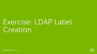Dell World User Forum
Exercise: LDAP Label
Creation
 