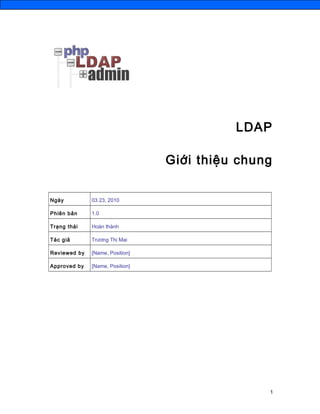 LDAP
Giới thiệu chung
Ngày 03 23, 2010
Phiên bản 1.0
Trạng thái Hoàn thành
Tác giả Trương Thị Mai
Reviewed by [Name, Position]
Approved by [Name, Position]
1
 