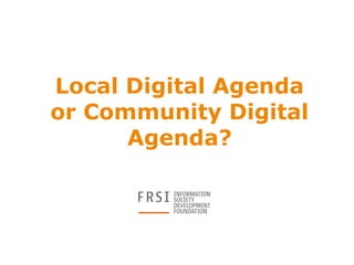 Local Digital Agenda 
or Community Digital 
Agenda? 
 