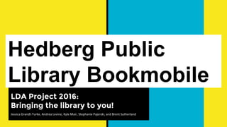 Hedberg Public
Library Bookmobile
LDA Project 2016:
Bringing the library to you!
Jessica Grandt-Turke, Andrea Levine, Kyle Mair, Stephanie Pajerski, and Brent Sutherland
 