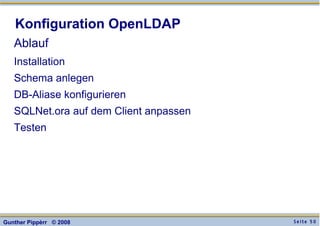 S e i t e 5 0Gunther Pippèrr © 2008
Konfiguration OpenLDAP
Ablauf
Installation
Schema anlegen
DB-Aliase konfigurieren
SQLNet.ora auf dem Client anpassen
Testen
 