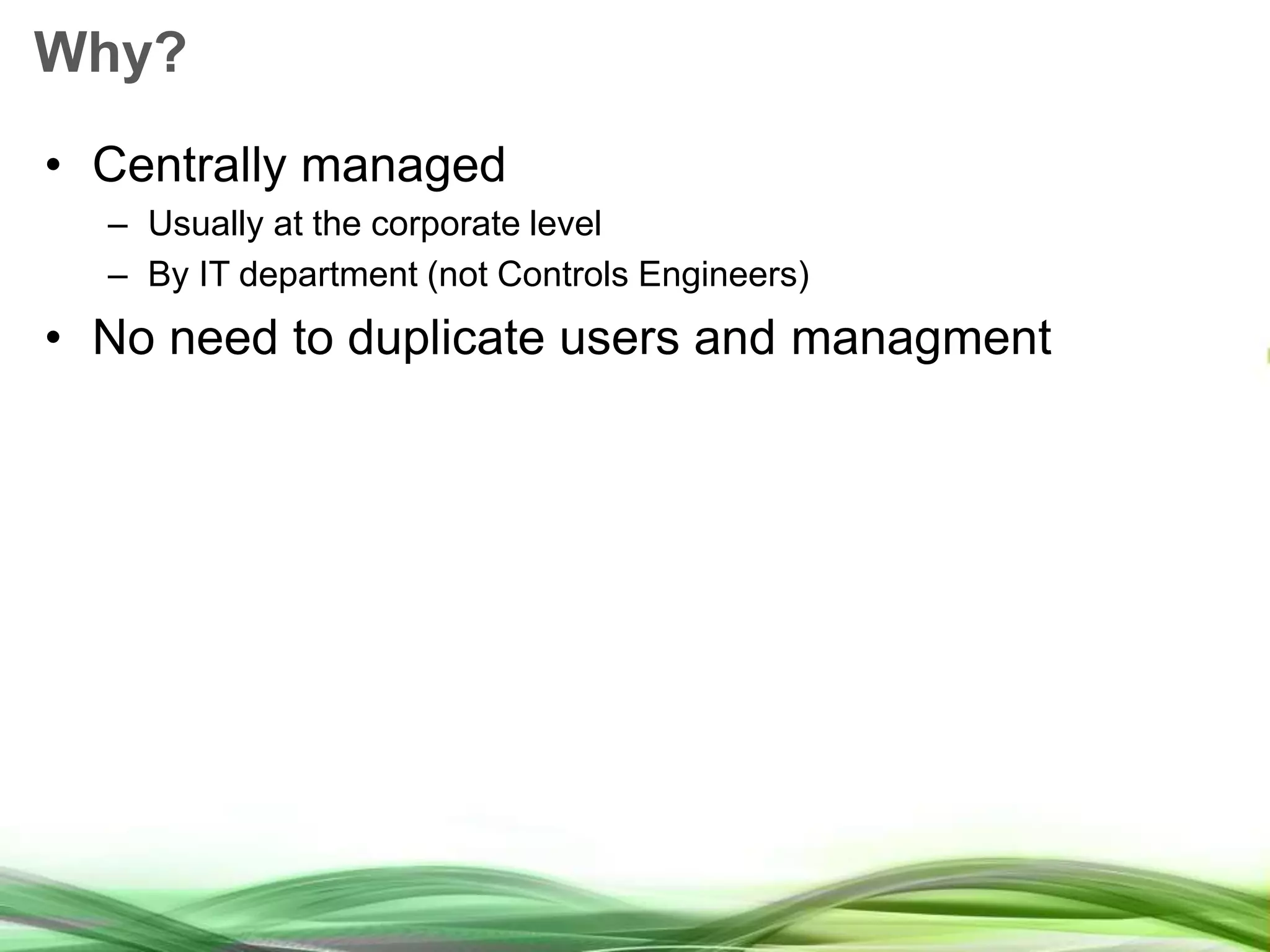 Why? • Centrally managed – Usually at the corporate level – By IT department (not Controls Engineers) • No need to duplicate users and managment 