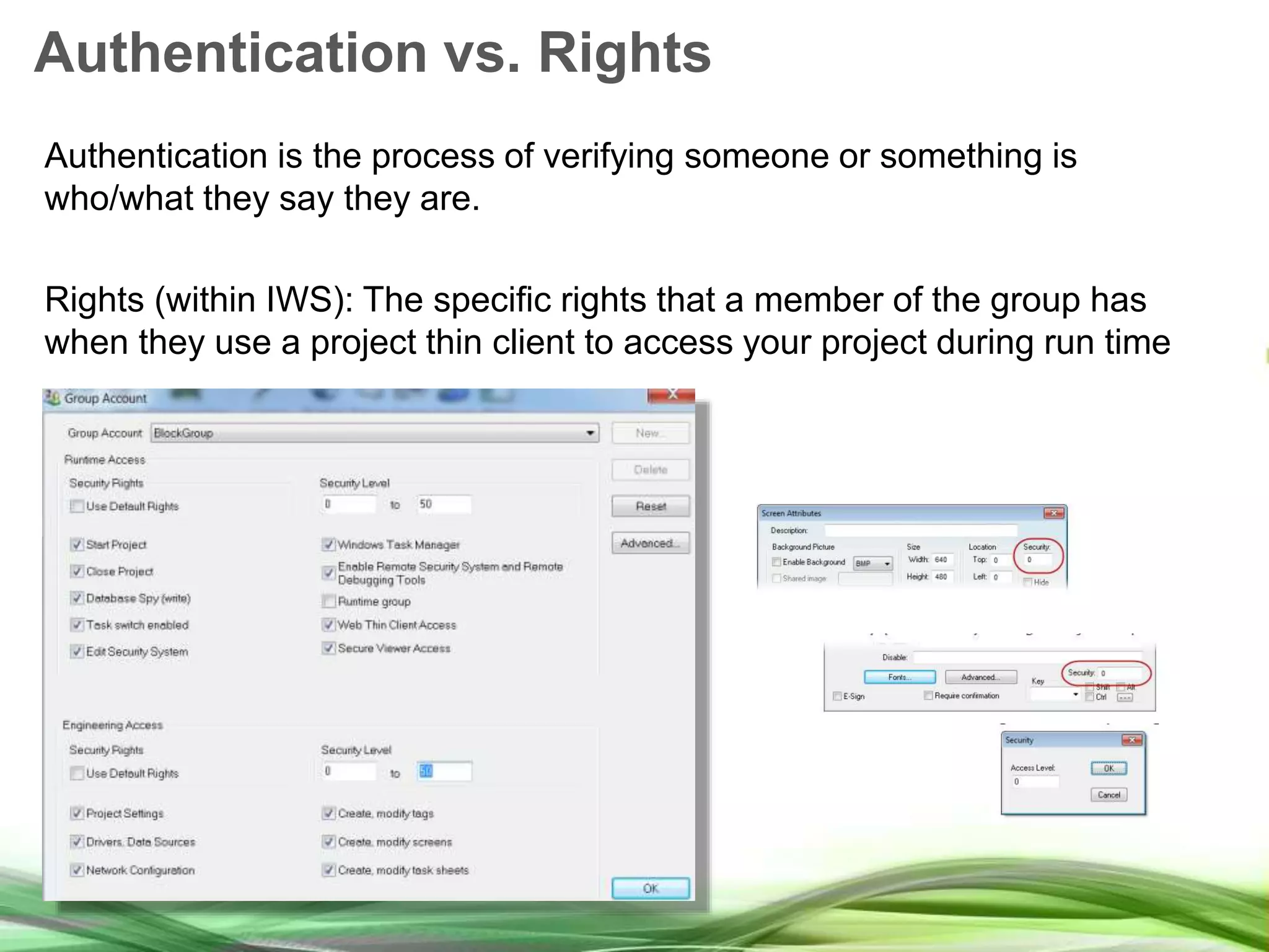 Authentication vs. Rights Authentication is the process of verifying someone or something is who/what they say they are. Rights (within IWS): The specific rights that a member of the group has when they use a project thin client to access your project during run time 