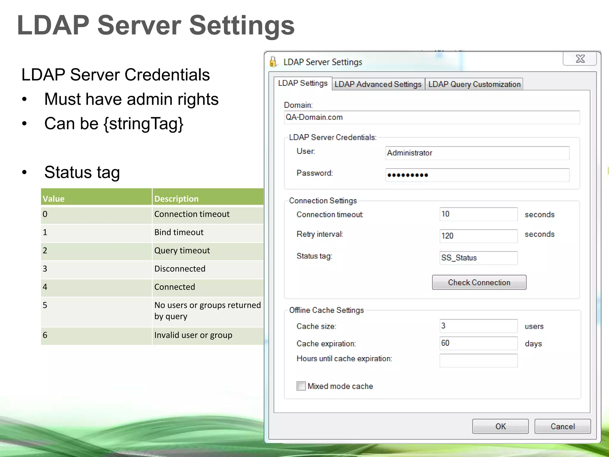 LDAP Server Settings LDAP Server Credentials • Must have admin rights • Can be {stringTag} • Status tag Value Description 0 Connection timeout 1 Bind timeout 2 Query timeout 3 Disconnected 4 Connected 5 No users or groups returned by query 6 Invalid user or group 