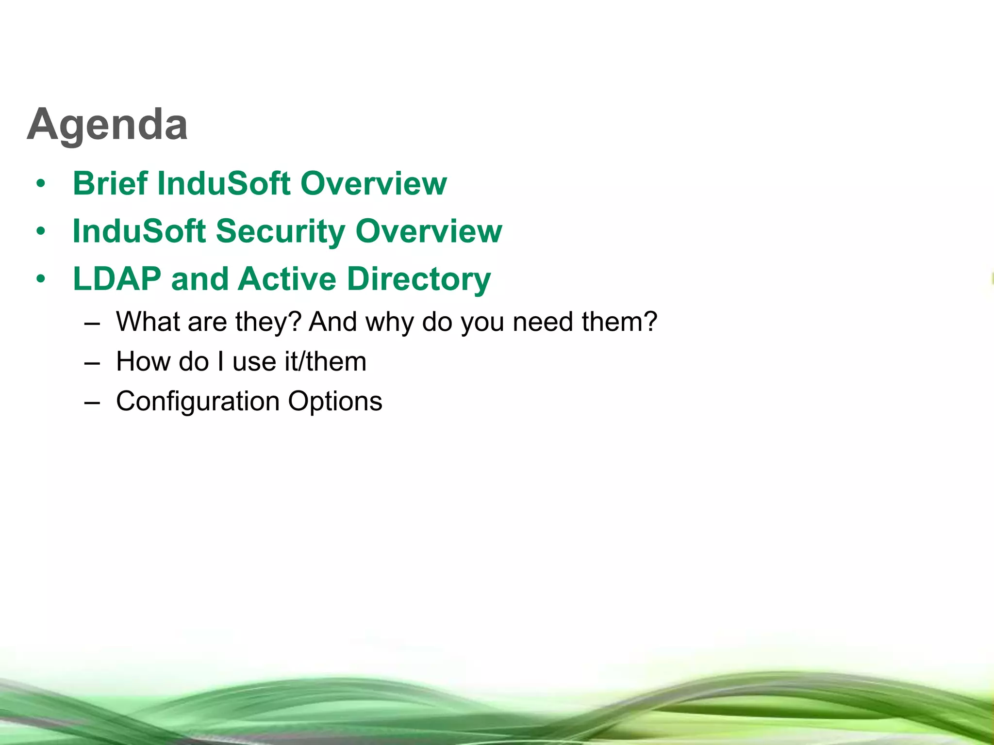 Agenda • Brief InduSoft Overview • InduSoft Security Overview • LDAP and Active Directory – What are they? And why do you need them? – How do I use it/them – Configuration Options 
