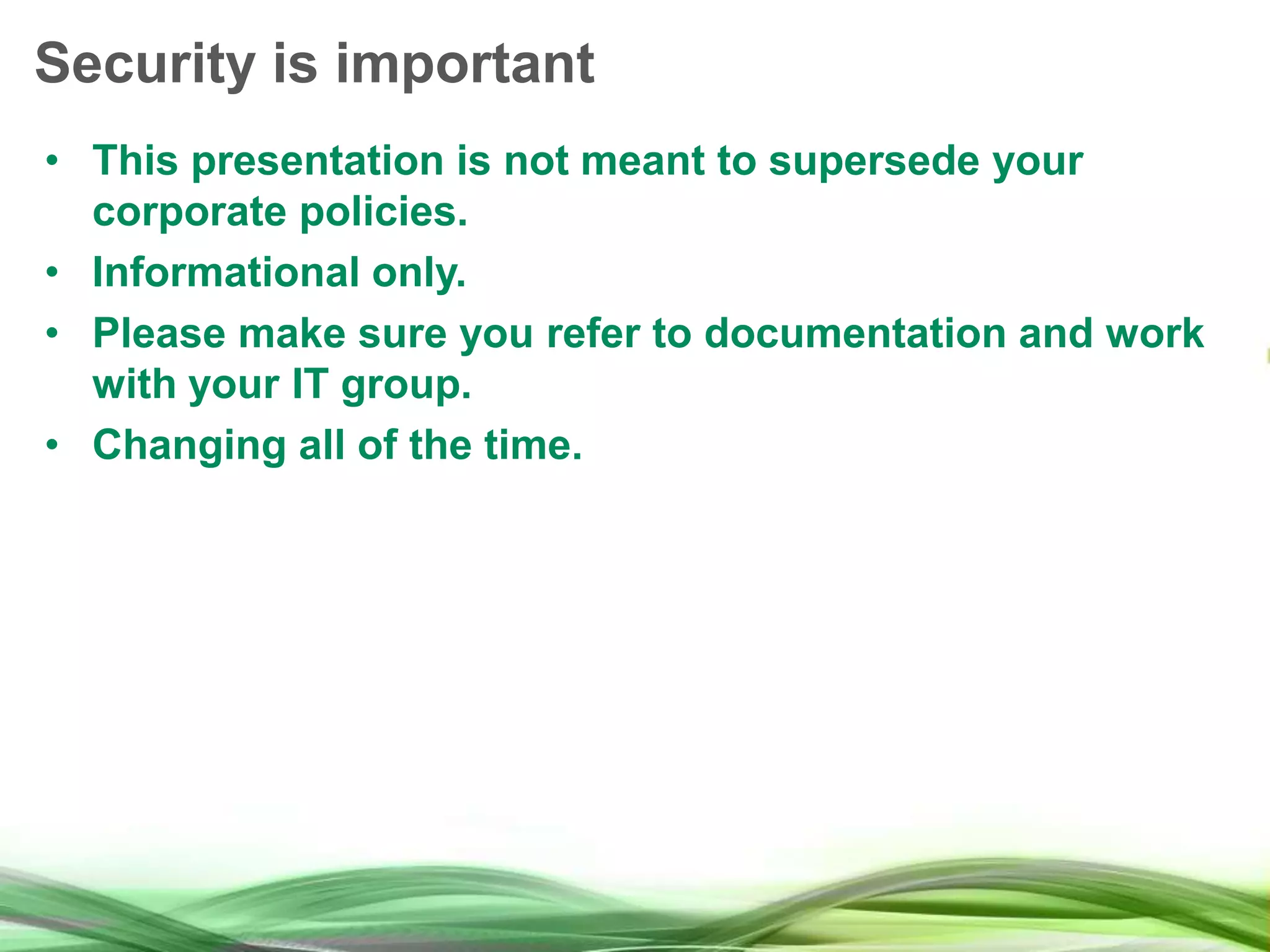 Security is important • This presentation is not meant to supersede your corporate policies. • Informational only. • Please make sure you refer to documentation and work with your IT group. • Changing all of the time. 