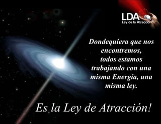 Dondequiera que nos encontremos, todos estamos trabajando con una misma Energía, una misma ley.   Es la Ley de Atracción! 