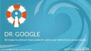 DR. GOOGLE
10 steps to attract new patients with your website & social media
 
