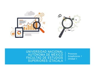 UNIVERSIDAD NACIONAL
AUTÓNOMA DE MÉXICO
FACULTAD DE ESTUDIOS
SUPERIORES IZTACALA
Procesos
Estadísticos 1
Unidad 1
 