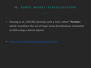 I I . T O P I C M O D E L V I S U A L I Z A T I O N
• Chuang et al. (2012b) develop such a tool, called “Termite”,
which visualizes the set of topic term distributions estimated
in LDA using a matrix layout.
• http://vis.stanford.edu/papers/termite
 