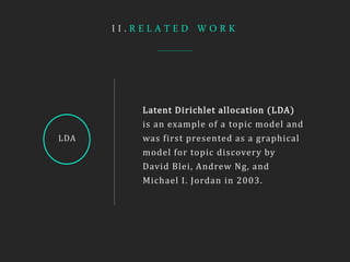 I I . R E L A T E D W O R K
LDA
Latent Dirichlet allocation (LDA)
is an example of a topic model and
was first presented as a graphical
model for topic discovery by
David Blei, Andrew Ng, and
Michael I. Jordan in 2003.
 