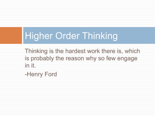 Thinking is the hardest work there is, which
is probably the reason why so few engage
in it.
-Henry Ford
Higher Order Thinking
 