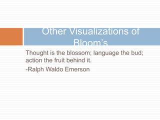 Thought is the blossom; language the bud;
action the fruit behind it.
-Ralph Waldo Emerson
Other Visualizations of
Bloom’s
 
