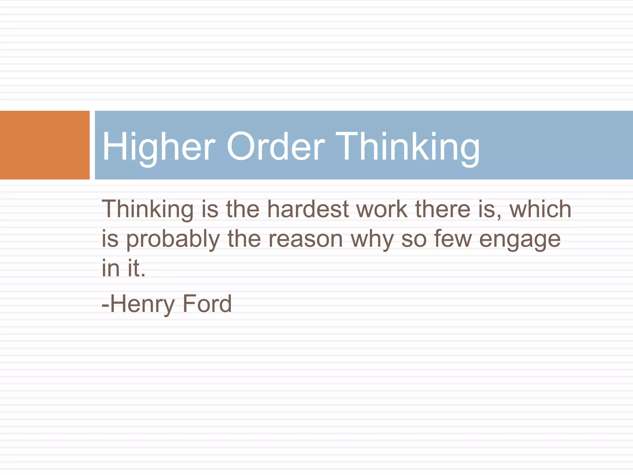 Thinking is the hardest work there is, which is probably the reason why so few engage in it. -Henry FordHigher Order Thinking