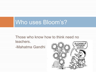Those who know how to think need no teachers. -Mahatma GandhiWho uses Bloom’s?