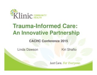 Trauma-Informed Care:
An Innovative Partnership
CACHC Conference 2015
Linda Dawson Kiri Shafto
 