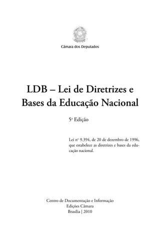 LDB – Lei de Diretrizes e
Bases da Educação Nacional
Centro de Documentação e Informação
Edições Câmara
Brasília | 2010
Lei no
9.394, de 20 de dezembro de 1996,
que estabelece as diretrizes e bases da edu-
cação nacional.
Câmara dos Deputados
5a
Edição
 