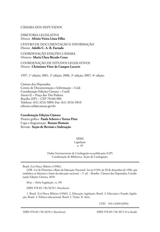CÂMARA DOS DEPUTADOS
DIRETORIA LEGISLATIVA
Diretor Afrísio Vieira Lima Filho
CENTRO DE DOCUMENTAÇÃO E INFORMAÇÃO
Diretor Adolfo C. A. R. Furtado
COORDENAÇÃO EDIÇÕES CÂMARA
Diretora Maria Clara Bicudo Cesar
COORDENAÇÃO DE ESTUDOS LEGISLATIVOS
Diretor Christiano Vitor de Campos Lacorte
1997, 1a
edição; 2001, 2a
edição; 2006, 3a
edição; 2007, 4ª edição.
Câmara dos Deputados
Centro de Documentação e Informação – Cedi
Coordenação Edições Câmara – Coedi
Anexo II – Praça dos Três Poderes
Brasília (DF) – CEP 70160-900
Telefone: (61) 3216-5809; Fax: (61) 3216-5810
edicoes.cedi@camara.gov.br
Coordenação Edições Câmara
Projeto gráfico Paula Scherre e Tereza Pires
Capa e diagramação Renata Homem
Revisão Seção de Revisão e Indexação
SÉRIE
Legislação
n. 39
Dados Internacionais de Catalogação-na-publicação (CIP)
Coordenação de Biblioteca. Seção de Catalogação.
Brasil. [Lei Darcy Ribeiro (1996)].
LDB : Lei de Diretrizes e Bases da Educação Nacional : lei no 9.394, de 20 de dezembro de 1996, que
estabelece as diretrizes e bases da educação nacional. – 5. ed. – Brasília : Câmara dos Deputados, Coorde-
nação Edições Câmara, 2010.
60 p. – (Série Legislação ; n. 39)
ISBN 978-85-736-5670-1 (brochura)
1. Brasil. [Lei Darcy Ribeiro (1996)]. 2. Educação, legislação, Brasil. 3. Educação e Estado, legisla-
ção, Brasil. 4. Política educacional, Brasil. I. Título. II. Série.
						 CDU 343.143(81)(094)
ISBN 978-85-736-5670-1 (brochura) ISBN 978-85-736-5671-8 (e-book)
 
