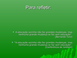 Para refletir:Para refletir:
 A educação sozinha não faz grandes mudanças, masA educação sozinha não faz grandes mudanças, mas
nenhuma grande mudança se faz sem educação”.nenhuma grande mudança se faz sem educação”.
(Bernardo Toro)(Bernardo Toro)
 ““A educação sozinha não faz grandes mudanças, masA educação sozinha não faz grandes mudanças, mas
nenhuma grande mudança se faz sem educação”.nenhuma grande mudança se faz sem educação”.
(Conferência de Jontiem)(Conferência de Jontiem)
 