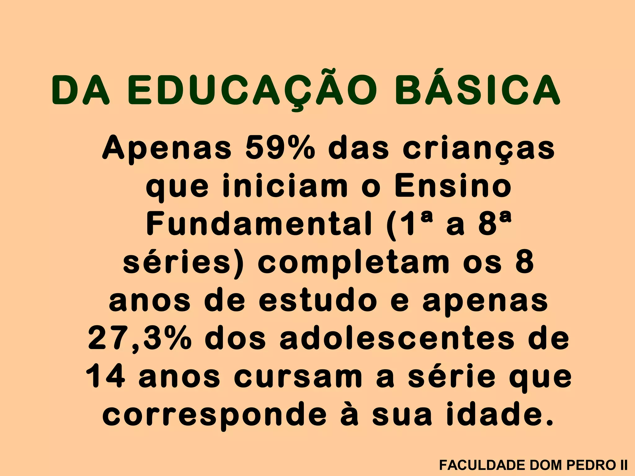 Apenas 59% das crianças
que iniciam o Ensino
Fundamental (1ª a 8ª
séries) completam os 8
anos de estudo e apenas
27,3% dos adolescentes de
14 anos cursam a série que
corresponde à sua idade.
DA EDUCAÇÃO BÁSICA
FACULDADE DOM PEDRO II
 
