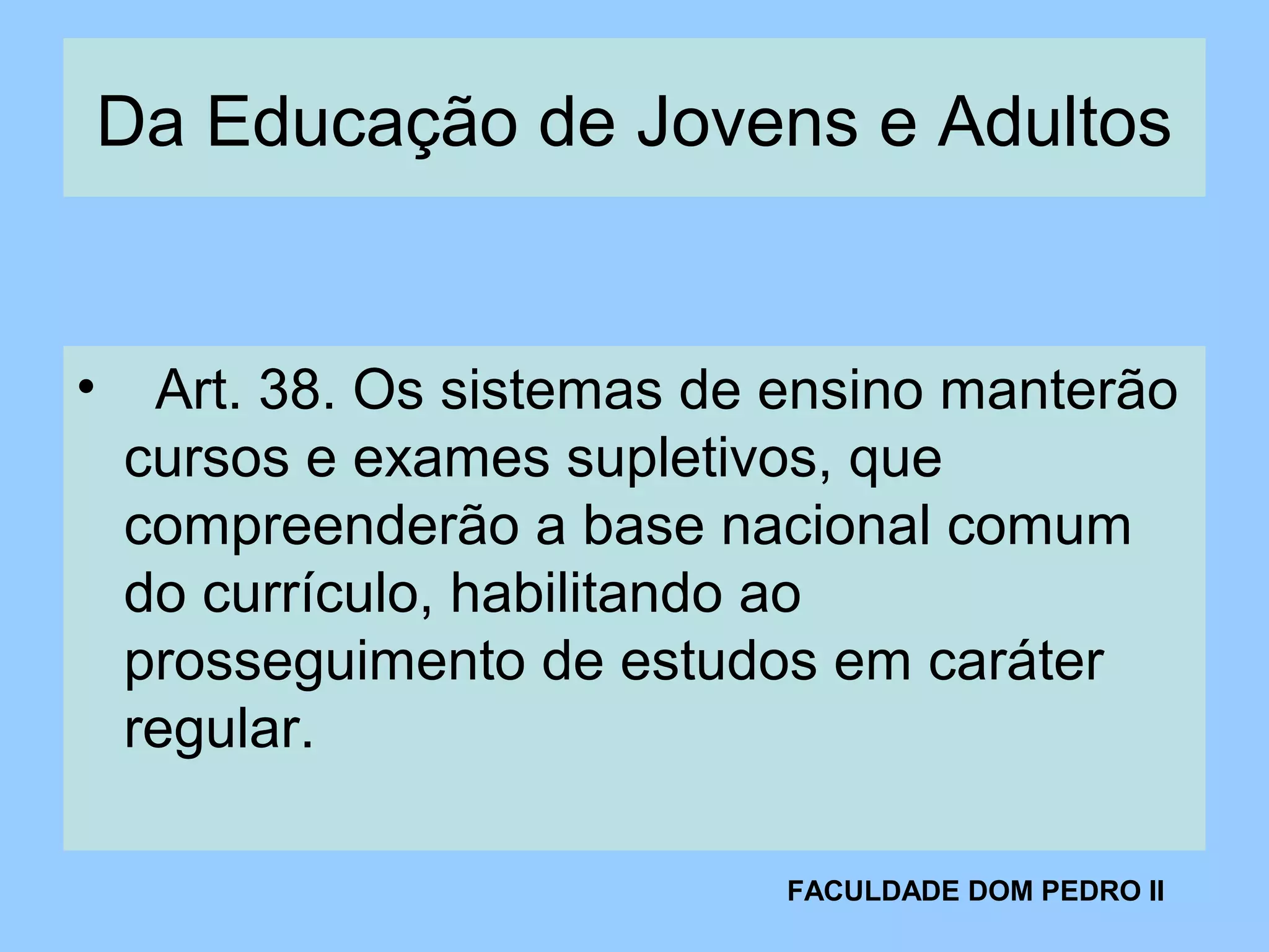 Da Educação de Jovens e Adultos
• Art. 38. Os sistemas de ensino manterão
cursos e exames supletivos, que
compreenderão a base nacional comum
do currículo, habilitando ao
prosseguimento de estudos em caráter
regular.
FACULDADE DOM PEDRO II
 
