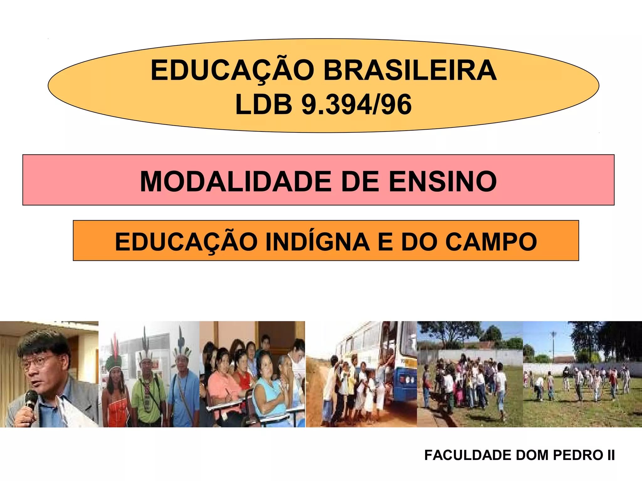 EDUCAÇÃO BRASILEIRA
LDB 9.394/96
MODALIDADE DE ENSINO
EDUCAÇÃO INDÍGNA E DO CAMPO
FACULDADE DOM PEDRO II
 