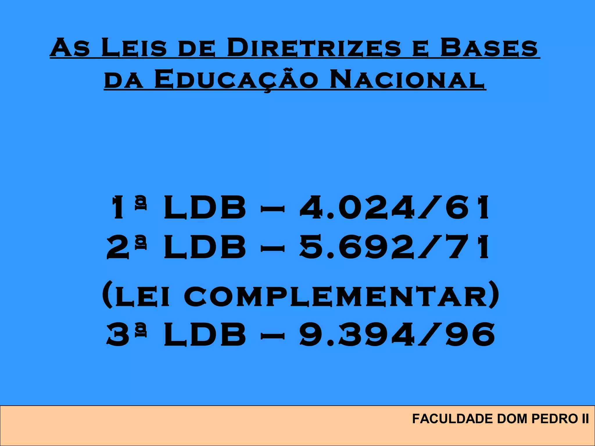 FACULDADE DOM PEDRO II
As Leis de Diretrizes e Bases
da Educação Nacional
1ª LDB – 4.024/61
2ª LDB – 5.692/71
(lei complementar)
3ª LDB – 9.394/96
 