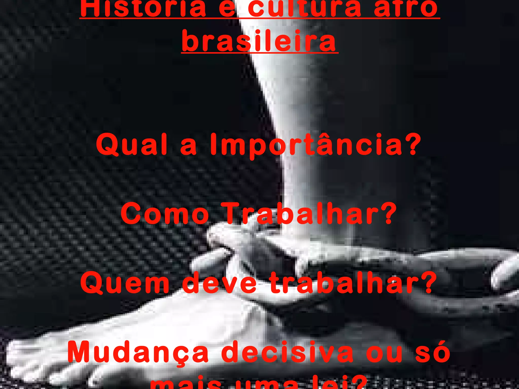História e cultura afro
brasileira
Qual a Importância?
Como Trabalhar?
Quem deve trabalhar?
Mudança decisiva ou só
 