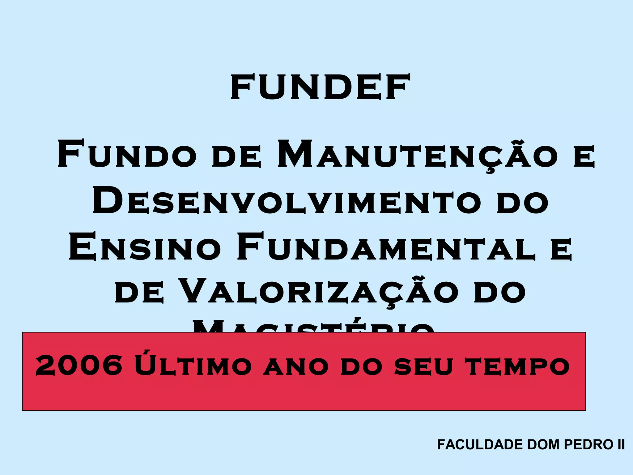 FUNDEF
Fundo de Manutenção e
Desenvolvimento do
Ensino Fundamental e
de Valorização do
Magistério.
2006 Último ano do seu tempo
FACULDADE DOM PEDRO II
 