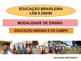 EDUCAÇÃO BRASILEIRA
LDB 9.394/96
MODALIDADE DE ENSINO
EDUCAÇÃO INDÍGNA E DO CAMPO
FACULDADE DOM PEDRO II
 