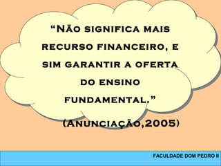 FACULDADE DOM PEDRO II
 
“Não significa mais
recurso financeiro, e
sim garantir a oferta
do ensino
fundamental.”
(Anunciação,2005)
 