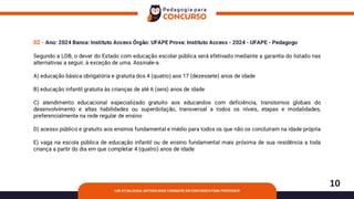 10
LDB ATUALIZADA: ARTIGOS MAIS COBRADOS EM CONCURSOS PARA PROFESSOR
02 - Ano: 2024 Banca: Instituto Access Órgão: UFAPE Prova: Instituto Access - 2024 - UFAPE - Pedagogo
Segundo a LDB, o dever do Estado com educação escolar pública será efetivado mediante a garantia do listado nas
alternativas a seguir, à exceção de uma. Assinale-a.
A) educação básica obrigatória e gratuita dos 4 (quatro) aos 17 (dezessete) anos de idade
B) educação infantil gratuita às crianças de até 6 (seis) anos de idade
C) atendimento educacional especializado gratuito aos educandos com deficiência, transtornos globais do
desenvolvimento e altas habilidades ou superdotação, transversal a todos os níveis, etapas e modalidades,
preferencialmente na rede regular de ensino
D) acesso público e gratuito aos ensinos fundamental e médio para todos os que não os concluíram na idade própria
E) vaga na escola pública de educação infantil ou de ensino fundamental mais próxima de sua residência a toda
criança a partir do dia em que completar 4 (quatro) anos de idade
 