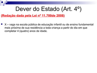 Dever do Estado (Art. 4º)
(Redação dada pela Lei nº 11.700de 2008)
 X – vaga na escola pública de educação infantil ou de ensino fundamental
mais próxima de sua residência a toda criança a partir do dia em que
completar 4 (quatro) anos de idade.
 