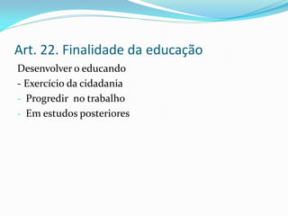 Art. 22. Finalidade da educação
Desenvolver o educando
- Exercício da cidadania
- Progredir no trabalho
- Em estudos posteriores
 