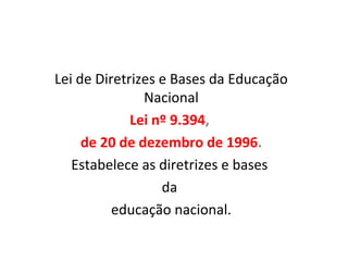 Lei de Diretrizes e Bases da Educação
Nacional
Lei nº 9.394,
de 20 de dezembro de 1996.
Estabelece as diretrizes e bases
da
educação nacional.
 