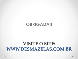 OBRIGADA!!
VISITE O SITE:
WWW.DESMAZELAS.COM.BR
 