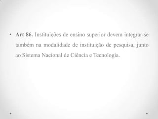 • Art 86. Instituições de ensino superior devem integrar-se
também na modalidade de instituição de pesquisa, junto
ao Sistema Nacional de Ciência e Tecnologia.
 