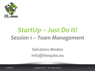 StartUp – Just Do It!
Session 1 – Team Management
Salvatore Modeo
info@theqube.eu
12/09/2013 Copyright © 2013 - Tutti i diritti riservati. 1
 