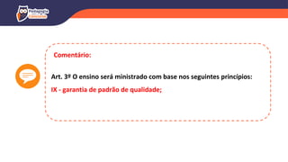 Art. 3º O ensino será ministrado com base nos seguintes princípios:
IX - garantia de padrão de qualidade;
Comentário:
 