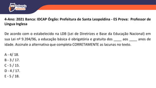 4-Ano: 2021 Banca: IDCAP Órgão: Prefeitura de Santa Leopoldina - ES Prova: Professor de
Língua Inglesa
De acordo com o estabelecido na LDB (Lei de Diretrizes e Base da Educação Nacional) em
sua Lei nº 9.394/96, a educação básica é obrigatória e gratuita dos ____ aos ____ anos de
idade. Assinale a alternativa que completa CORRETAMENTE as lacunas no texto.
A - 4/ 18.
B - 3 / 17.
C - 5 / 15.
D - 4 / 17.
E - 5 / 18.
 