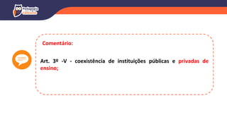 Art. 3º -V - coexistência de instituições públicas e privadas de
ensino;
Comentário:
 