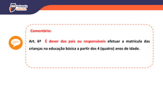 Art. 6º É dever dos pais ou responsáveis efetuar a matrícula das
crianças na educação básica a partir dos 4 (quatro) anos de idade.
Comentário:
 