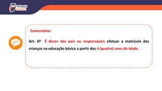 Art. 6º É dever dos pais ou responsáveis efetuar a matrícula das
crianças na educação básica a partir dos 4 (quatro) anos de idade.
Comentário:
 