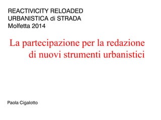 La partecipazione per la redazione
di nuovi strumenti urbanistici
REACTIVICITY RELOADED
URBANISTICA di STRADA
Molfetta 2014
Paola Cigalotto
 