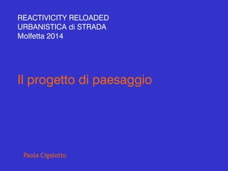 Il progetto di paesaggio
Paola Cigalotto
REACTIVICITY RELOADED
URBANISTICA di STRADA
Molfetta 2014
 